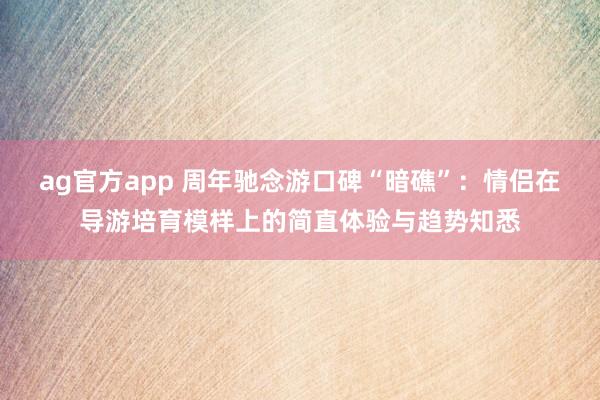 ag官方app 周年驰念游口碑“暗礁”：情侣在导游培育模样上的简直体验与趋势知悉