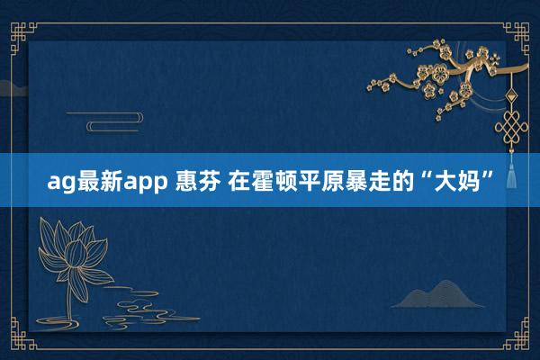 ag最新app 惠芬 在霍顿平原暴走的“大妈”