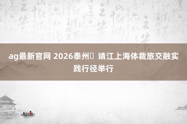 ag最新官网 2026泰州・靖江上海体裁旅交融实践行径举行