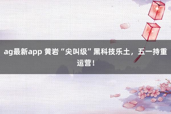 ag最新app 黄岩“尖叫级”黑科技乐土，五一持重运营！