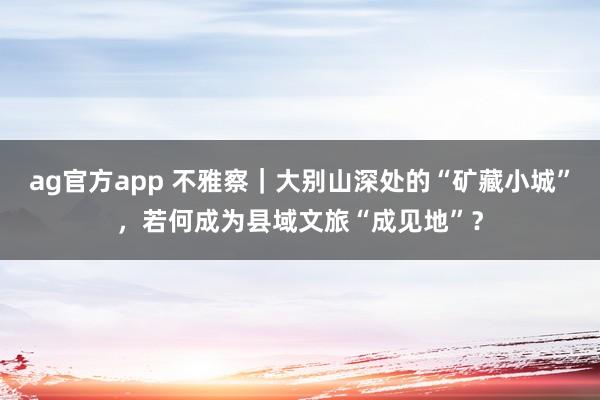 ag官方app 不雅察｜大别山深处的“矿藏小城”，若何成为县域文旅“成见地”？