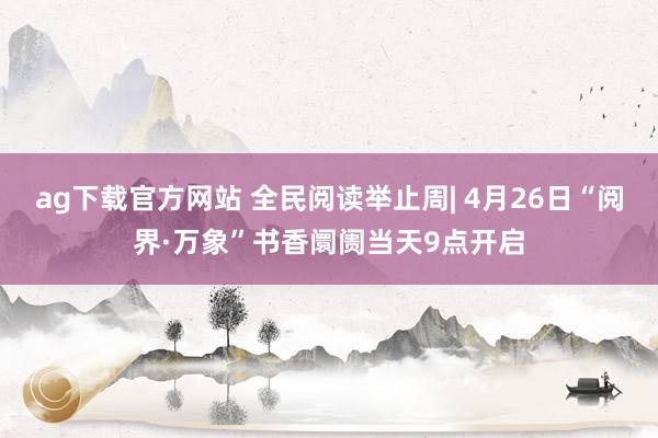ag下载官方网站 全民阅读举止周| 4月26日“阅界·万象”书香阛阓当天9点开启