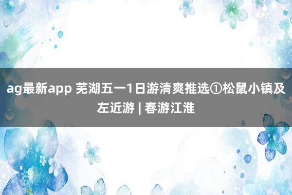 ag最新app 芜湖五一1日游清爽推选①松鼠小镇及左近游 | 春游江淮