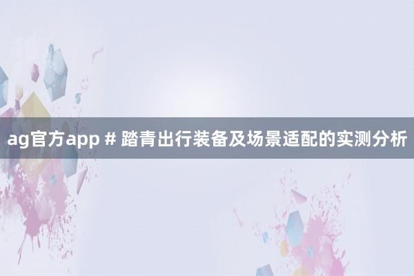 ag官方app # 踏青出行装备及场景适配的实测分析