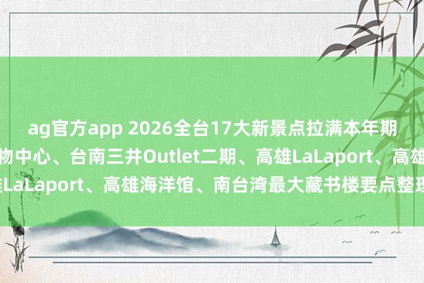 ag官方app 2026全台17大新景点拉满本年期待值！台中汉神洲际购物中心、台南三井Outlet二期、高雄LaLaport、高雄海洋馆、南台湾最大藏书楼要点整理一次看！