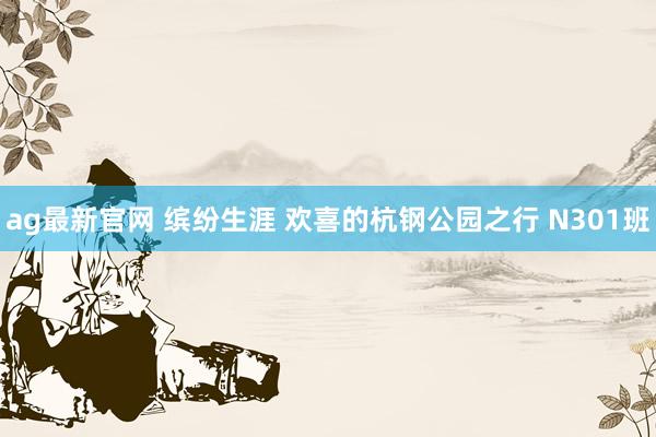 ag最新官网 缤纷生涯 欢喜的杭钢公园之行 N301班