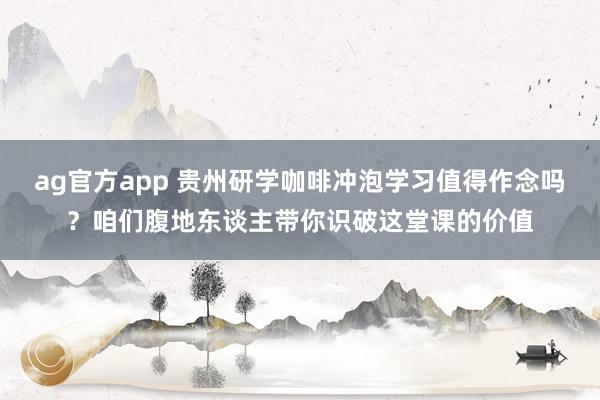 ag官方app 贵州研学咖啡冲泡学习值得作念吗？咱们腹地东谈主带你识破这堂课的价值