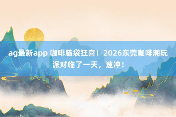ag最新app 咖啡脑袋狂喜！2026东莞咖啡潮玩派对临了一天，速冲！