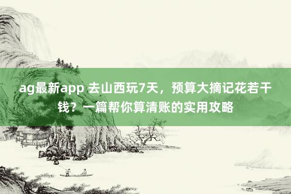 ag最新app 去山西玩7天，预算大摘记花若干钱？一篇帮你算清账的实用攻略