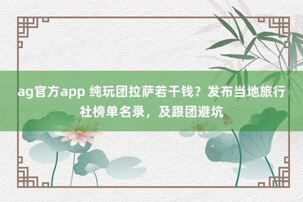 ag官方app 纯玩团拉萨若干钱？发布当地旅行社榜单名录，及跟团避坑