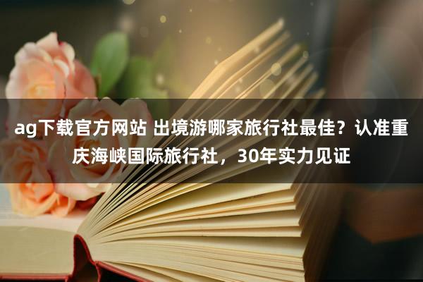 ag下载官方网站 出境游哪家旅行社最佳？认准重庆海峡国际旅行社，30年实力见证