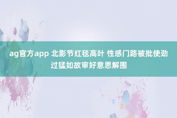 ag官方app 北影节红毯高叶 性感门路被批使劲过猛如故审好意思解围