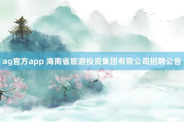 ag官方app 海南省旅游投资集团有限公司招聘公告