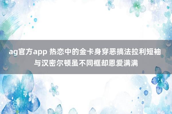 ag官方app 热恋中的金卡身穿恶搞法拉利短袖 与汉密尔顿虽不同框却恩爱满满