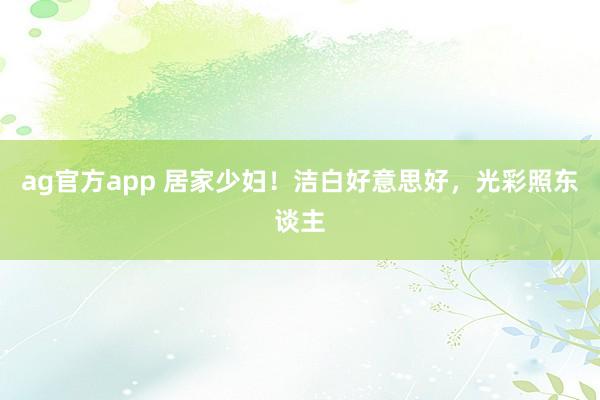 ag官方app 居家少妇！洁白好意思好，光彩照东谈主