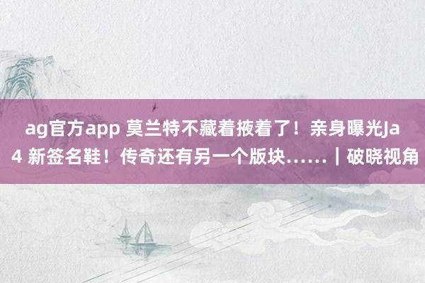 ag官方app 莫兰特不藏着掖着了！亲身曝光Ja 4 新签名鞋！传奇还有另一个版块……｜破晓视角