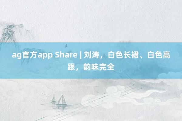 ag官方app Share | 刘涛，白色长裙、白色高跟，韵味完全