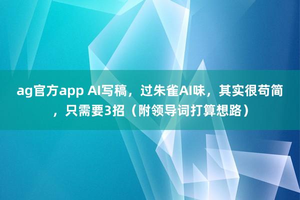 ag官方app AI写稿，过朱雀AI味，其实很苟简，只需要3招（附领导词打算想路）