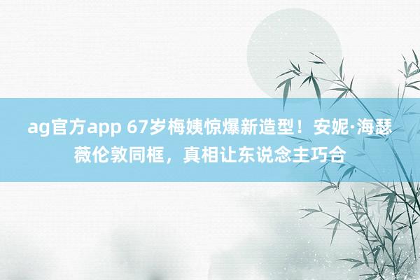 ag官方app 67岁梅姨惊爆新造型！安妮·海瑟薇伦敦同框，真相让东说念主巧合