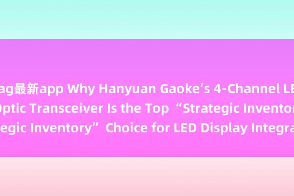 ag最新app Why Hanyuan Gaoke‘s 4-Channel LED Display Fiber Optic Transceiver Is the Top “Strategic Inventory” Choice for LED Display Integrators_搜狐网