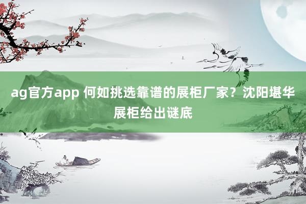 ag官方app 何如挑选靠谱的展柜厂家？沈阳堪华展柜给出谜底