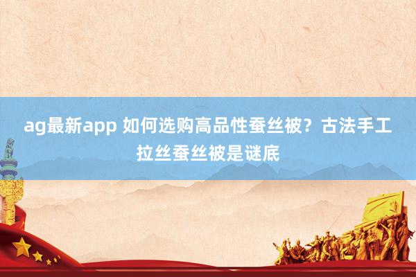 ag最新app 如何选购高品性蚕丝被？古法手工拉丝蚕丝被是谜底