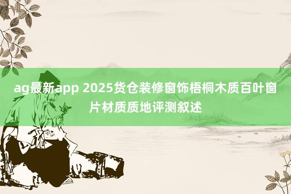 ag最新app 2025货仓装修窗饰梧桐木质百叶窗片材质质地评测叙述
