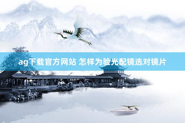 ag下载官方网站 怎样为验光配镜选对镜片