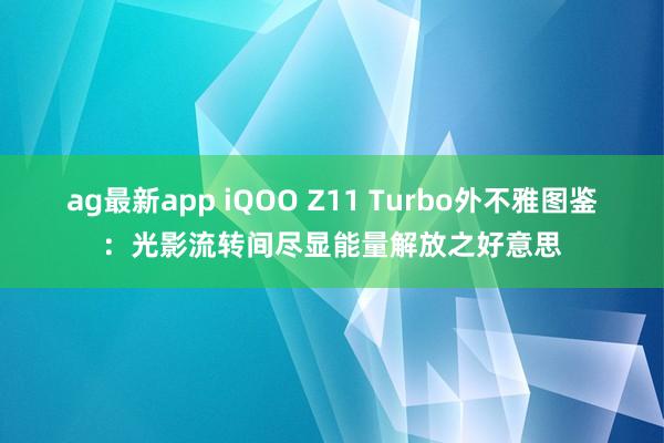 ag最新app iQOO Z11 Turbo外不雅图鉴：光影流转间尽显能量解放之好意思