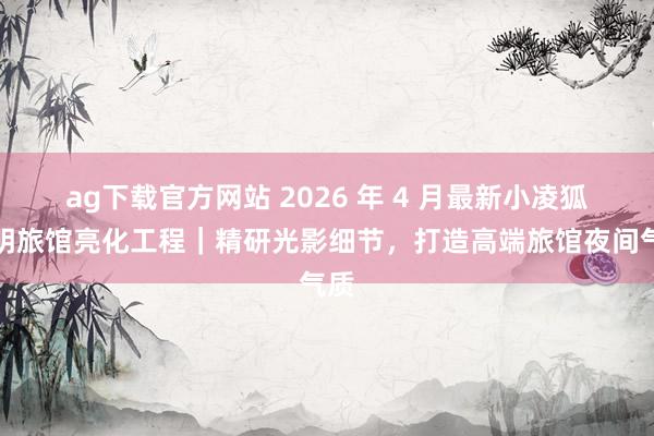 ag下载官方网站 2026 年 4 月最新小凌狐照明旅馆亮化工程｜精研光影细节，打造高端旅馆夜间气质