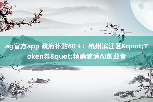 ag官方app 政府补贴60%：杭州滨江区"Token券"精确滴灌AI创业者