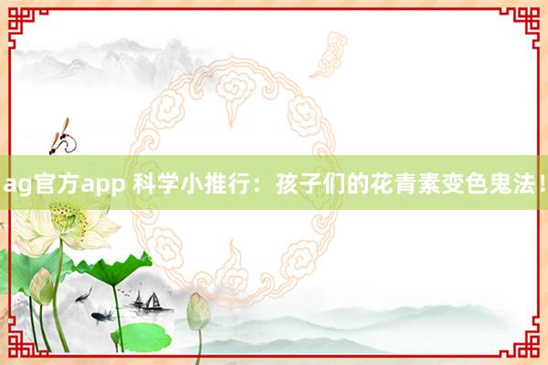 ag官方app 科学小推行：孩子们的花青素变色鬼法！