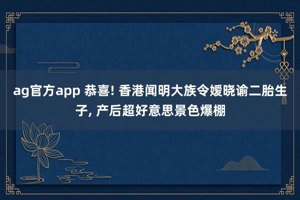 ag官方app 恭喜! 香港闻明大族令嫒晓谕二胎生子, 产后超好意思景色爆棚