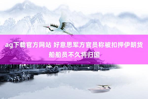 ag下载官方网站 好意思军方官员称被扣押伊朗货船船员不久将归国
