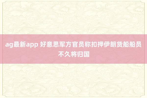ag最新app 好意思军方官员称扣押伊朗货船船员不久将归国