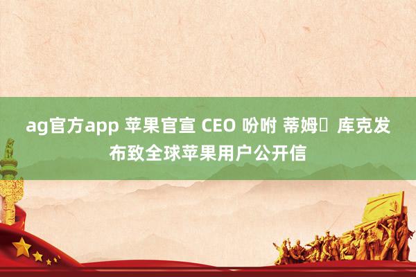 ag官方app 苹果官宣 CEO 吩咐 蒂姆・库克发布致全球苹果用户公开信