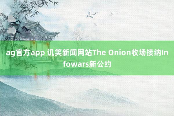 ag官方app 讥笑新闻网站The Onion收场接纳Infowars新公约