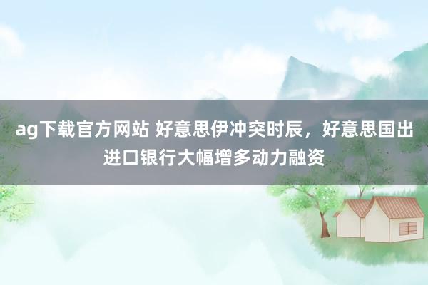 ag下载官方网站 好意思伊冲突时辰，好意思国出进口银行大幅增多动力融资