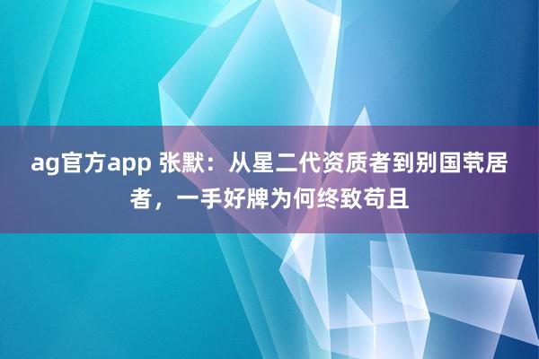ag官方app 张默：从星二代资质者到别国茕居者，一手好牌为何终致苟且