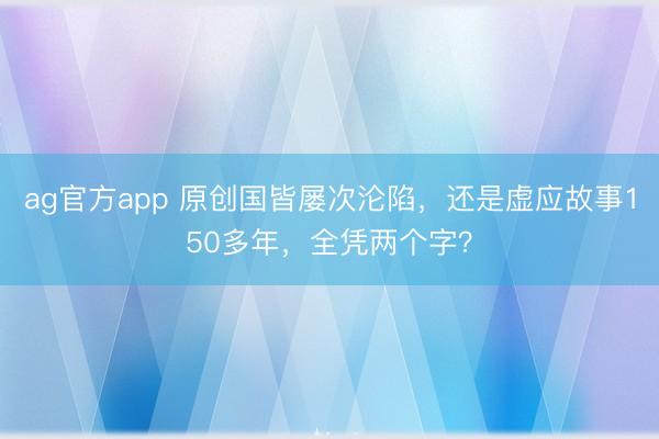 ag官方app 原创国皆屡次沦陷，还是虚应故事150多年，全凭两个字？