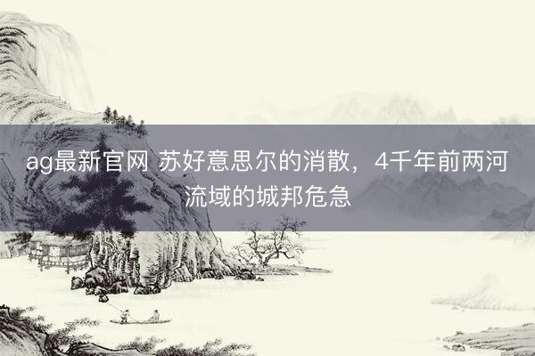 ag最新官网 苏好意思尔的消散，4千年前两河流域的城邦危急