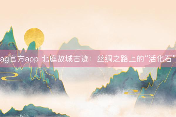 ag官方app 北庭故城古迹：丝绸之路上的“活化石”