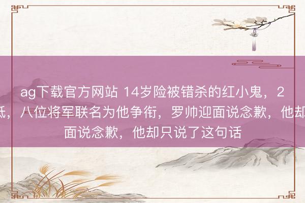 ag下载官方网站 14岁险被错杀的红小鬼，25年后授衔偏低，八位将军联名为他争衔，罗帅迎面说念歉，他却只说了这句话
