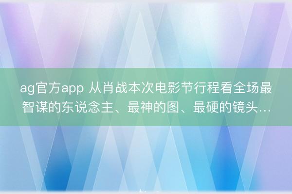 ag官方app 从肖战本次电影节行程看全场最智谋的东说念主、最神的图、最硬的镜头…
