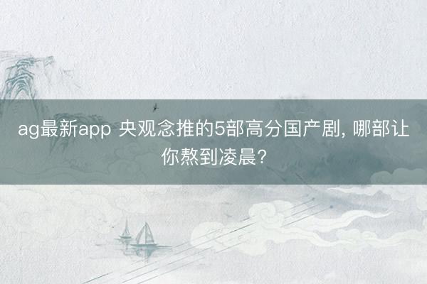 ag最新app 央观念推的5部高分国产剧， 哪部让你熬到凌晨?