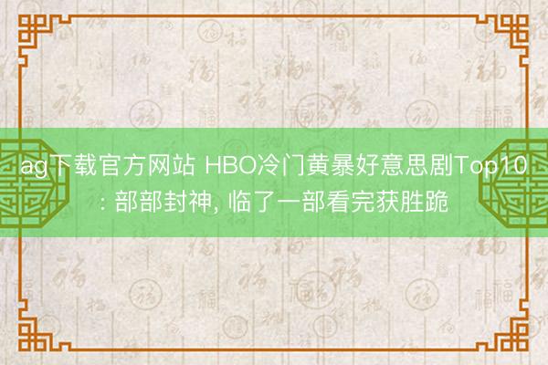 ag下载官方网站 HBO冷门黄暴好意思剧Top10: 部部封神， 临了一部看完获胜跪
