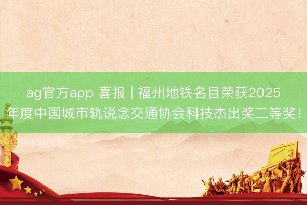 ag官方app 喜报 | 福州地铁名目荣获2025年度中国城市轨说念交通协会科技杰出奖二等奖！