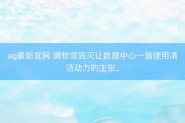 ag最新官网 微软或毁灭让数据中心一皆使用清洁动力的主张。
