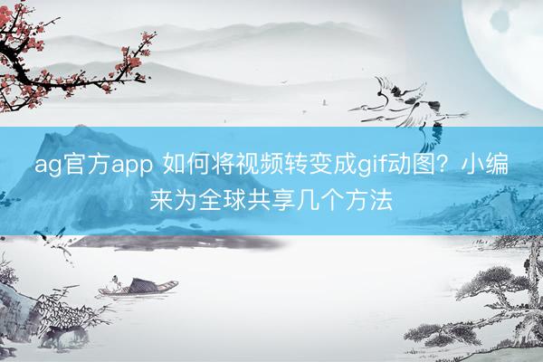 ag官方app 如何将视频转变成gif动图？小编来为全球共享几个方法