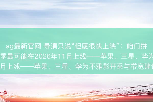 ag最新官网 导演只说“但愿很快上映”：咱们拼出《Landman》第三季最可能在2026年11月上线——苹果、三星、华为不雅影开采与带宽建议